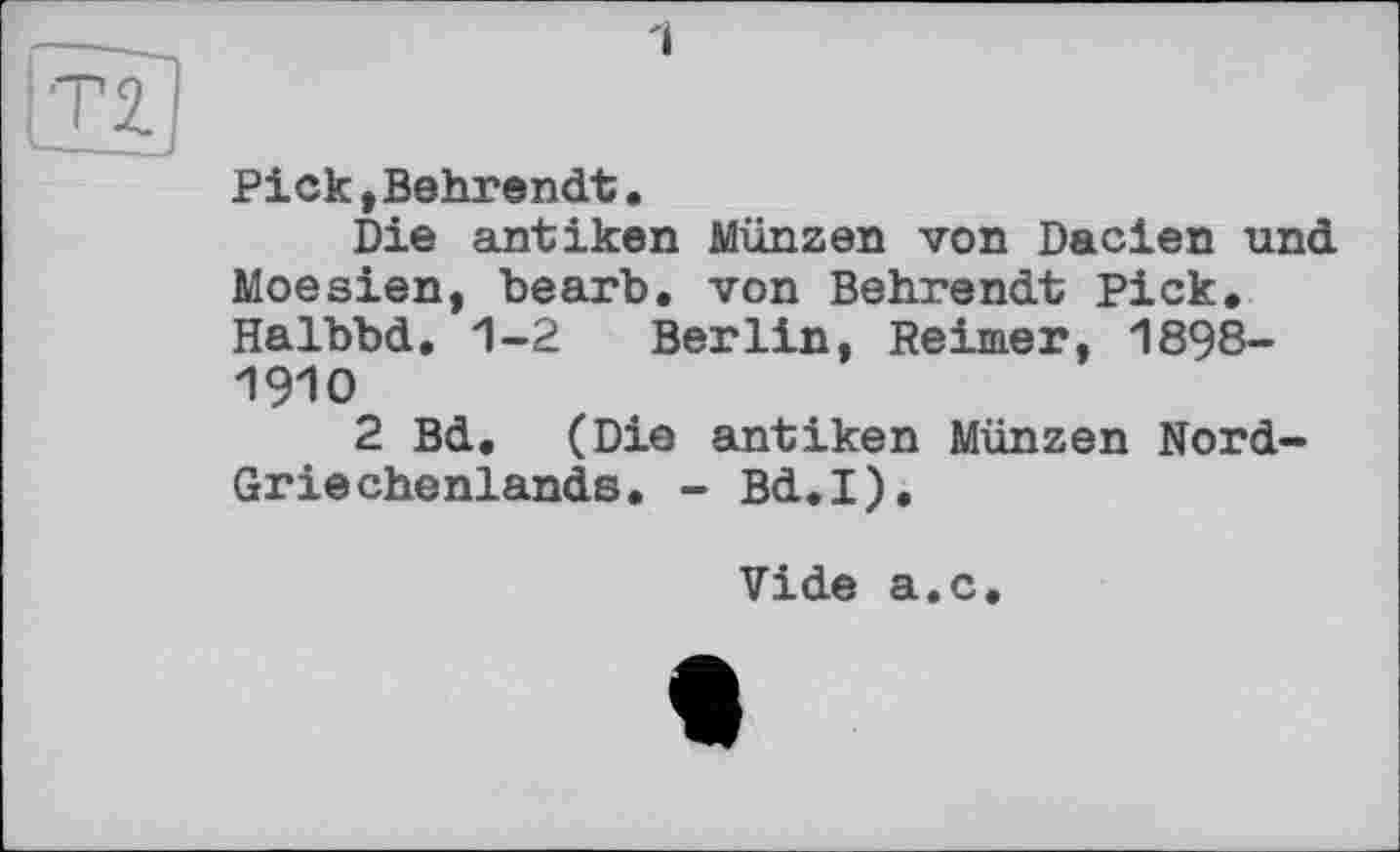 ﻿Pick»Behrendt.
Die antiken Münzen von Dacien und Moesien, bearb. von Behrendt Pick, Halbbd. 1-2 Berlin, Reimer, 1898-1910
2 Bd. (Die antiken Münzen Nord-Griechenlands. - Bd.I),
Vide a.c.